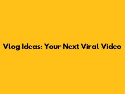 Vlog Ideas: Your Next Viral Video