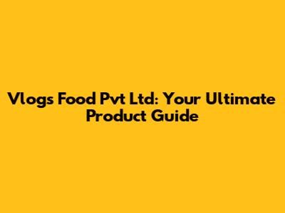 Vlogs Food Pvt Ltd: Your Ultimate Product Guide
