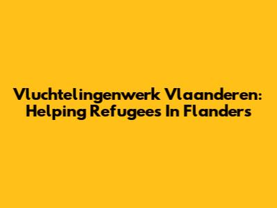 Vluchtelingenwerk Vlaanderen: Helping Refugees In Flanders