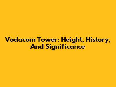 Vodacom Tower: Height, History, And Significance
