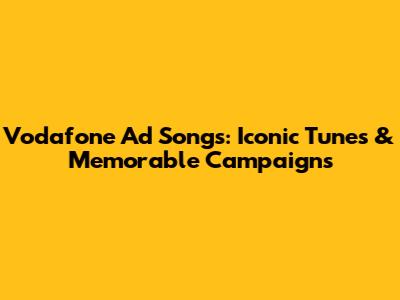 Vodafone Ad Songs: Iconic Tunes & Memorable Campaigns
