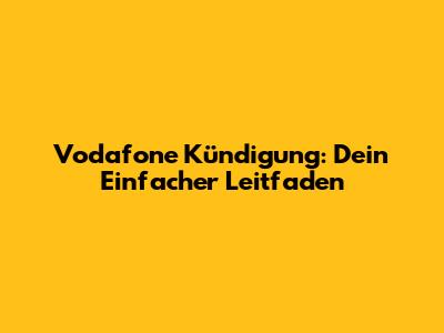 Vodafone Kündigung: Dein Einfacher Leitfaden
