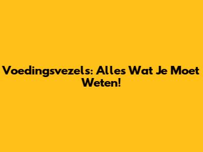 Voedingsvezels: Alles Wat Je Moet Weten!
