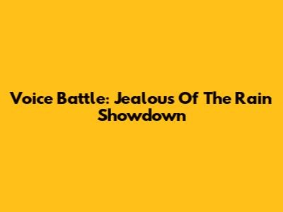 Voice Battle: Jealous Of The Rain Showdown