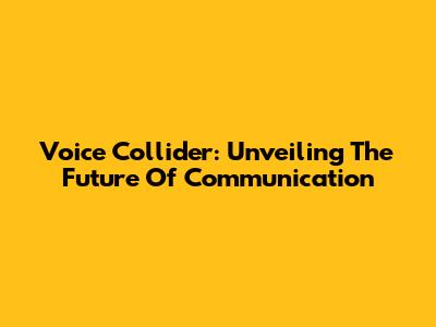 Voice Collider: Unveiling The Future Of Communication