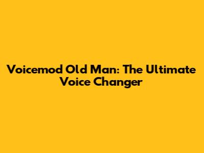 Voicemod Old Man: The Ultimate Voice Changer