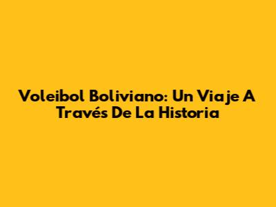 Voleibol Boliviano: Un Viaje A Través De La Historia