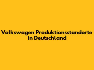 Volkswagen Produktionsstandorte In Deutschland