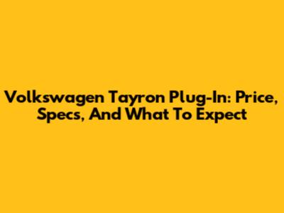 Volkswagen Tayron Plug-In: Price, Specs, And What To Expect