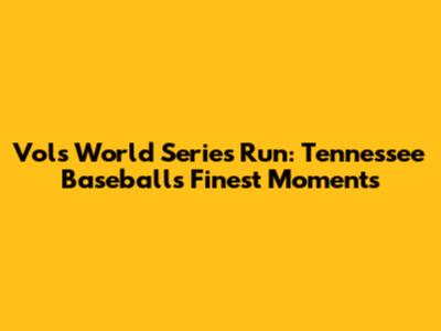 Vols' World Series Run: Tennessee Baseball's Finest Moments