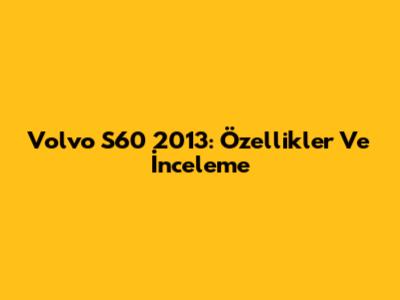 Volvo S60 2013: Özellikler Ve İnceleme