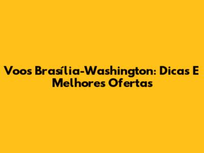 Voos Brasília-Washington: Dicas E Melhores Ofertas