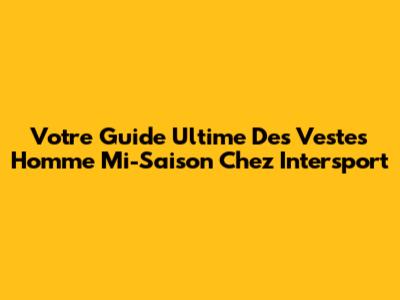Votre Guide Ultime Des Vestes Homme Mi-Saison Chez Intersport