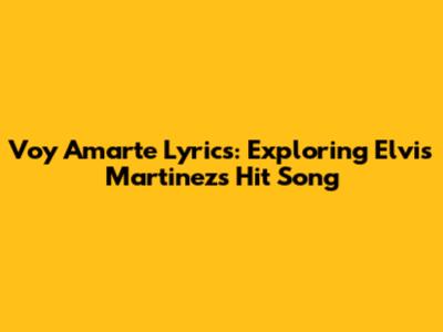 Voy Amarte Lyrics: Exploring Elvis Martinez's Hit Song