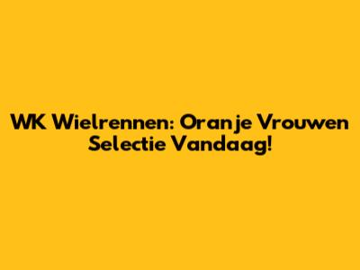 WK Wielrennen: Oranje Vrouwen Selectie Vandaag!