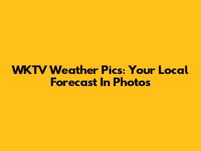 WKTV Weather Pics: Your Local Forecast In Photos