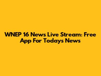 WNEP 16 News Live Stream: Free App For Today's News