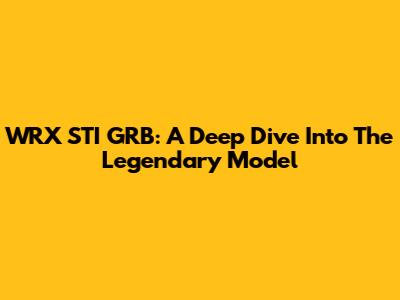 WRX STI GRB: A Deep Dive Into The Legendary Model