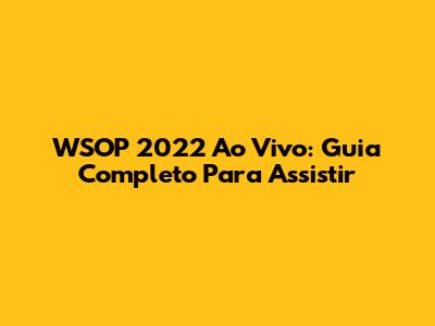 WSOP 2022 Ao Vivo: Guia Completo Para Assistir