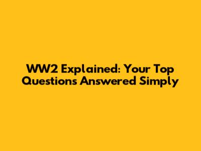 WW2 Explained: Your Top Questions Answered Simply