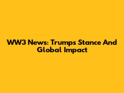 WW3 News: Trump's Stance And Global Impact