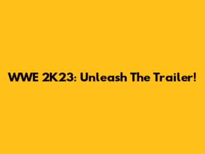 WWE 2K23: Unleash The Trailer!