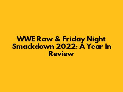 WWE Raw & Friday Night Smackdown 2022: A Year In Review