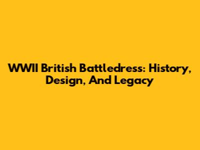 WWII British Battledress: History, Design, And Legacy