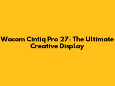 Wacom Cintiq Pro 27: The Ultimate Creative Display