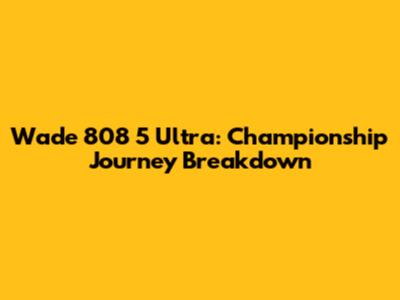Wade 808 5 Ultra: Championship Journey Breakdown