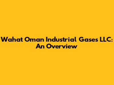 Wahat Oman Industrial Gases LLC: An Overview
