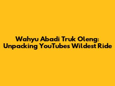 Wahyu Abadi Truk Oleng: Unpacking YouTube's Wildest Ride
