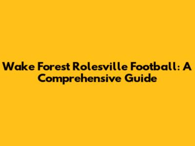 Wake Forest Rolesville Football: A Comprehensive Guide