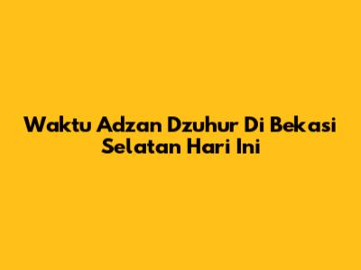 Waktu Adzan Dzuhur Di Bekasi Selatan Hari Ini
