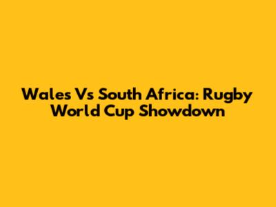 Wales Vs South Africa: Rugby World Cup Showdown