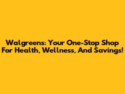 Walgreens: Your One-Stop Shop For Health, Wellness, And Savings!