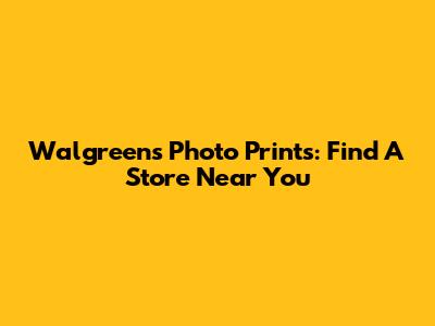 Walgreens Photo Prints: Find A Store Near You