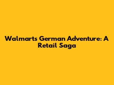 Walmart's German Adventure: A Retail Saga