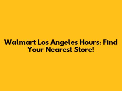Walmart Los Angeles Hours: Find Your Nearest Store!