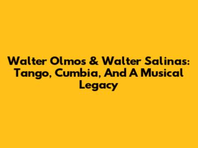 Walter Olmos & Walter Salinas: Tango, Cumbia, And A Musical Legacy