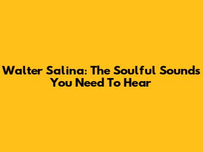 Walter Salina: The Soulful Sounds You Need To Hear
