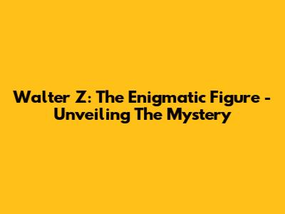 Walter Z: The Enigmatic Figure - Unveiling The Mystery