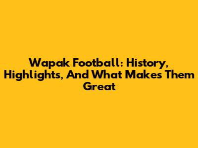 Wapak Football: History, Highlights, And What Makes Them Great