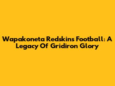 Wapakoneta Redskins Football: A Legacy Of Gridiron Glory
