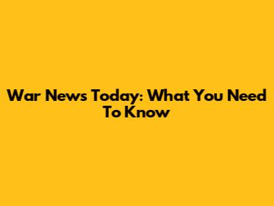 War News Today: What You Need To Know