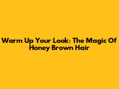 Warm Up Your Look: The Magic Of Honey Brown Hair