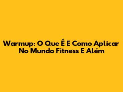 Warmup: O Que É E Como Aplicar No Mundo Fitness E Além
