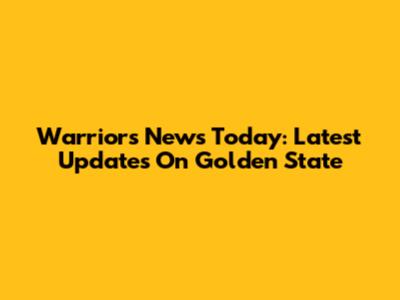 Warriors News Today: Latest Updates On Golden State