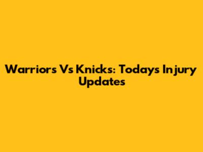Warriors Vs Knicks: Today's Injury Updates