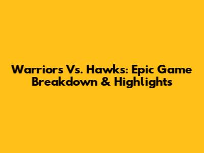 Warriors Vs. Hawks: Epic Game Breakdown & Highlights